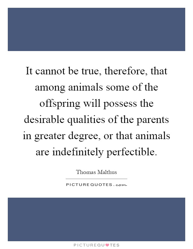 It cannot be true, therefore, that among animals some of the offspring will possess the desirable qualities of the parents in greater degree, or that animals are indefinitely perfectible Picture Quote #1