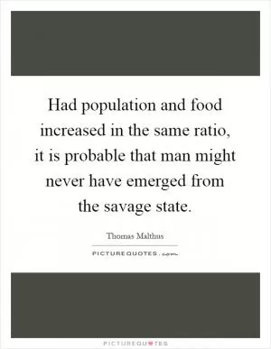 Had population and food increased in the same ratio, it is probable that man might never have emerged from the savage state Picture Quote #1