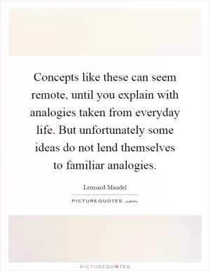 Concepts like these can seem remote, until you explain with analogies taken from everyday life. But unfortunately some ideas do not lend themselves to familiar analogies Picture Quote #1