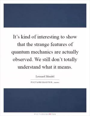 It’s kind of interesting to show that the strange features of quantum mechanics are actually observed. We still don’t totally understand what it means Picture Quote #1