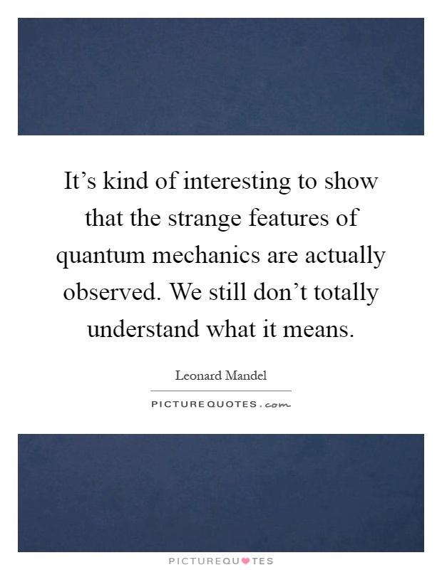 It's kind of interesting to show that the strange features of quantum mechanics are actually observed. We still don't totally understand what it means Picture Quote #1