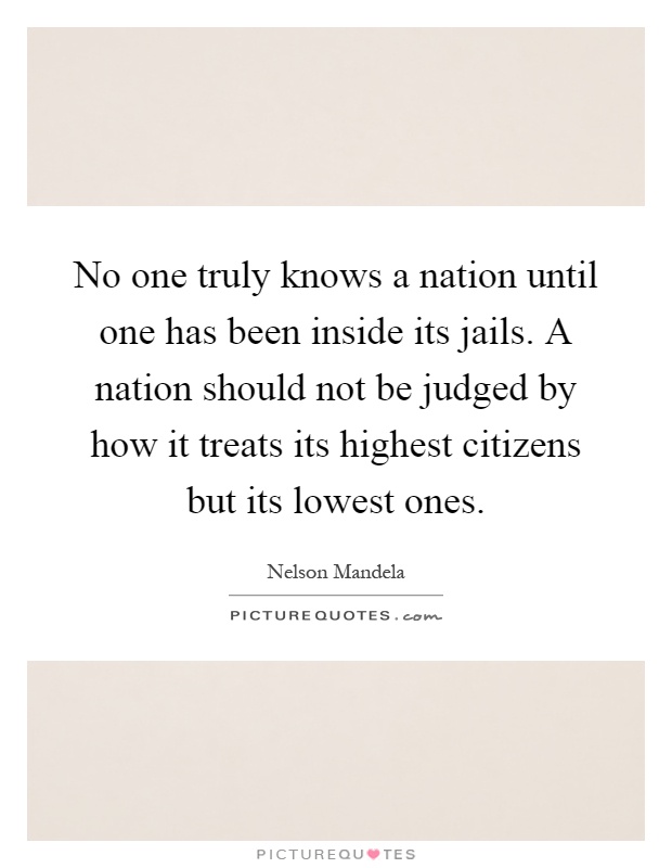 No one truly knows a nation until one has been inside its jails. A nation should not be judged by how it treats its highest citizens but its lowest ones Picture Quote #1