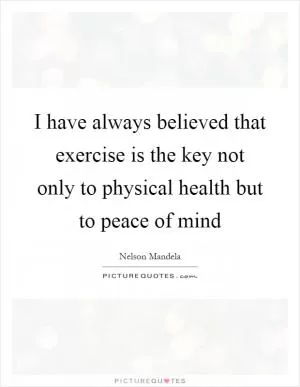 I have always believed that exercise is the key not only to physical health but to peace of mind Picture Quote #1