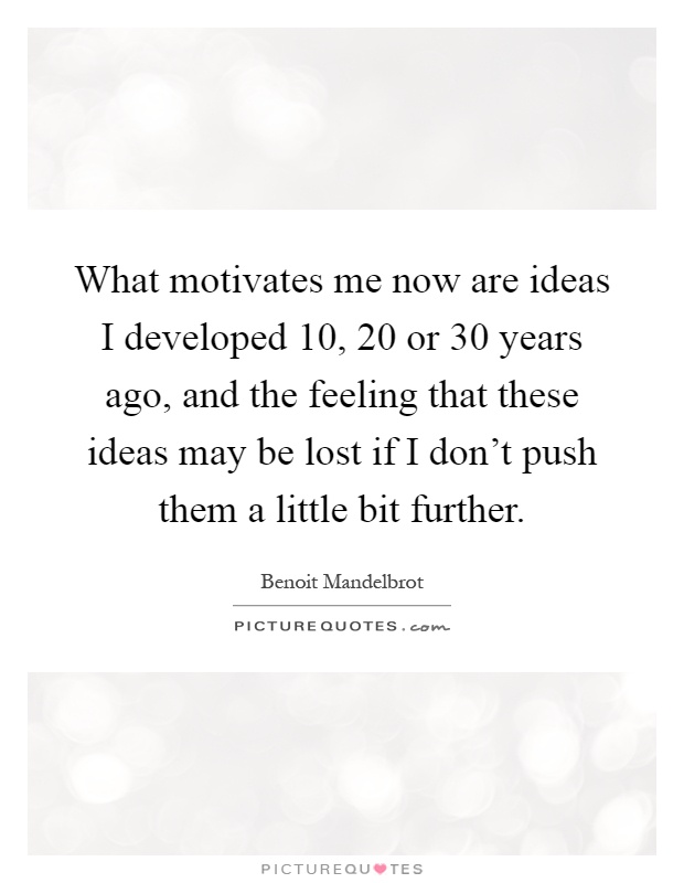 What motivates me now are ideas I developed 10, 20 or 30 years ago, and the feeling that these ideas may be lost if I don't push them a little bit further Picture Quote #1
