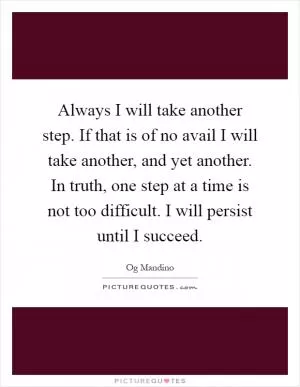 Always I will take another step. If that is of no avail I will take another, and yet another. In truth, one step at a time is not too difficult. I will persist until I succeed Picture Quote #1