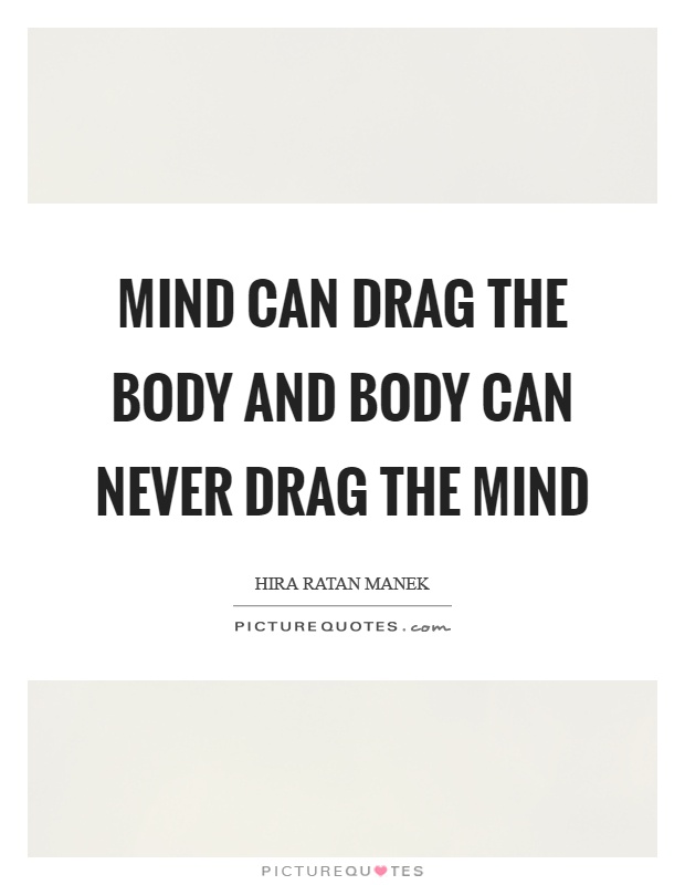 Mind can drag the body and body can never drag the mind Picture Quote #1
