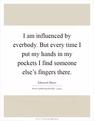 I am influenced by everbody. But every time I put my hands in my pockets I find someone else’s fingers there Picture Quote #1