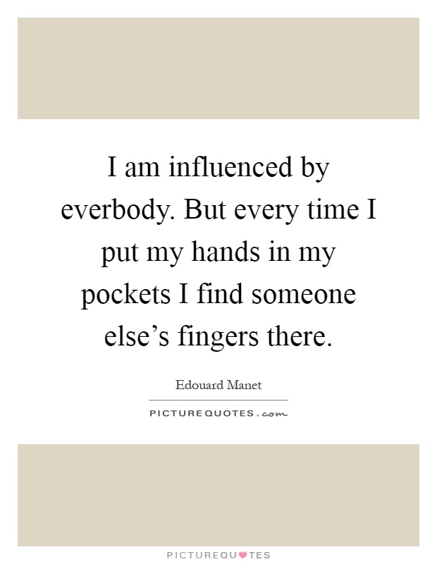 I am influenced by everbody. But every time I put my hands in my pockets I find someone else's fingers there Picture Quote #1