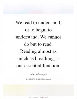 We read to understand, or to begin to understand. We cannot do but to read. Reading almost as much as breathing, is our essential function Picture Quote #1