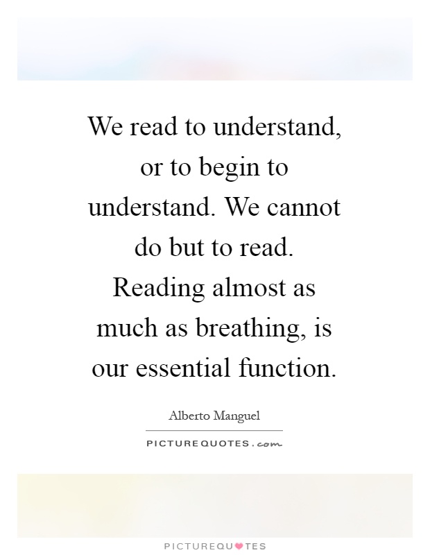 We read to understand, or to begin to understand. We cannot do but to read. Reading almost as much as breathing, is our essential function Picture Quote #1