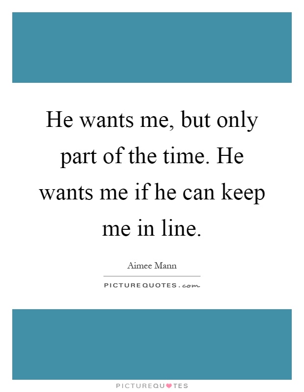 He wants me, but only part of the time. He wants me if he can keep me in line Picture Quote #1