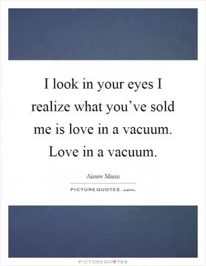 I look in your eyes I realize what you’ve sold me is love in a vacuum. Love in a vacuum Picture Quote #1