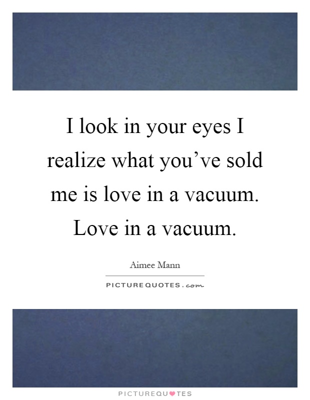 I look in your eyes I realize what you've sold me is love in a vacuum. Love in a vacuum Picture Quote #1