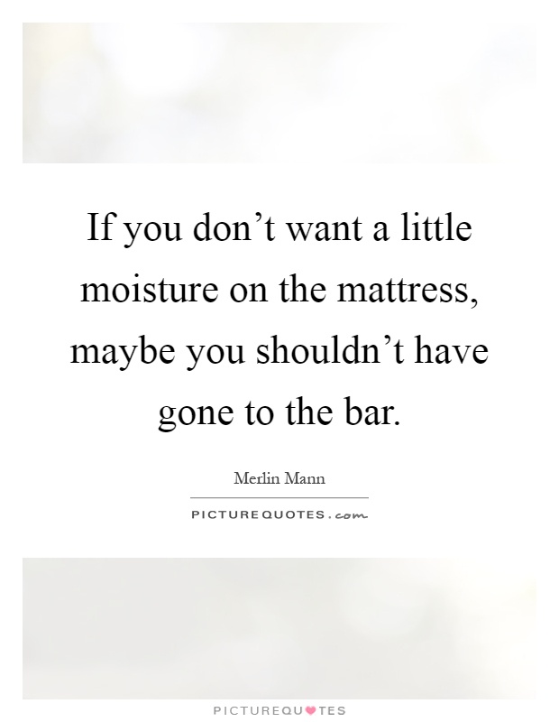 If you don't want a little moisture on the mattress, maybe you shouldn't have gone to the bar Picture Quote #1
