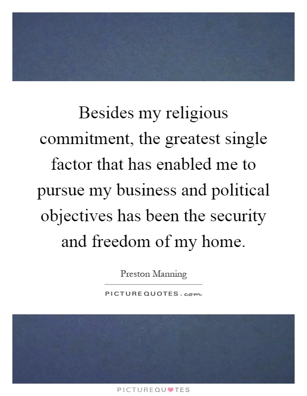 Besides my religious commitment, the greatest single factor that has enabled me to pursue my business and political objectives has been the security and freedom of my home Picture Quote #1