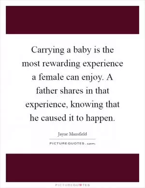 Carrying a baby is the most rewarding experience a female can enjoy. A father shares in that experience, knowing that he caused it to happen Picture Quote #1