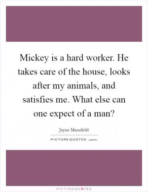 Mickey is a hard worker. He takes care of the house, looks after my animals, and satisfies me. What else can one expect of a man? Picture Quote #1