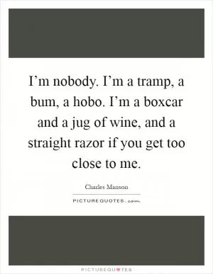 I’m nobody. I’m a tramp, a bum, a hobo. I’m a boxcar and a jug of wine, and a straight razor if you get too close to me Picture Quote #1