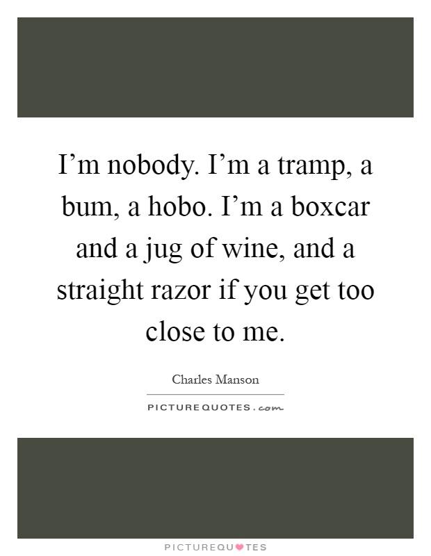 I'm nobody. I'm a tramp, a bum, a hobo. I'm a boxcar and a jug of wine, and a straight razor if you get too close to me Picture Quote #1
