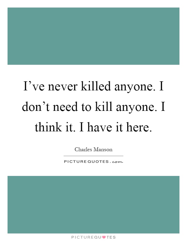 I've never killed anyone. I don't need to kill anyone. I think it. I have it here Picture Quote #1