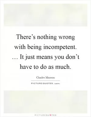 There’s nothing wrong with being incompetent. … It just means you don’t have to do as much Picture Quote #1