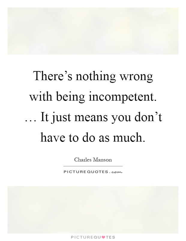 There's nothing wrong with being incompetent. … It just means you don't have to do as much Picture Quote #1