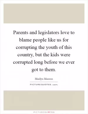 Parents and legislators love to blame people like us for corrupting the youth of this country, but the kids were corrupted long before we ever got to them Picture Quote #1