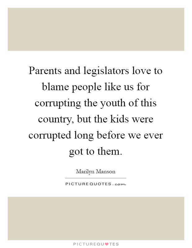 Parents and legislators love to blame people like us for corrupting the youth of this country, but the kids were corrupted long before we ever got to them Picture Quote #1