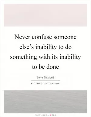 Never confuse someone else’s inability to do something with its inability to be done Picture Quote #1