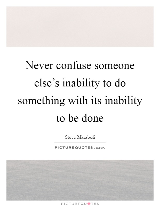 Never confuse someone else's inability to do something with its inability to be done Picture Quote #1