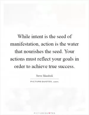 While intent is the seed of manifestation, action is the water that nourishes the seed. Your actions must reflect your goals in order to achieve true success Picture Quote #1
