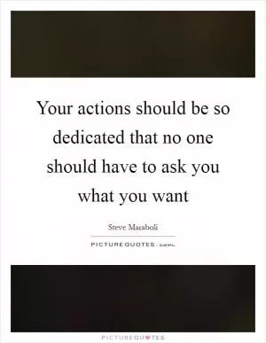 Your actions should be so dedicated that no one should have to ask you what you want Picture Quote #1