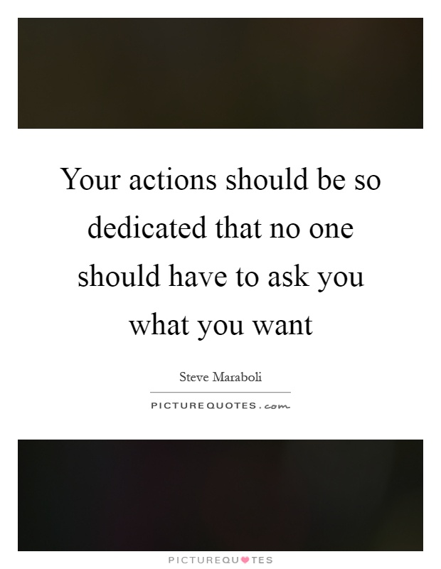 Your actions should be so dedicated that no one should have to ask you what you want Picture Quote #1