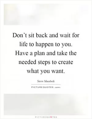 Don’t sit back and wait for life to happen to you. Have a plan and take the needed steps to create what you want Picture Quote #1