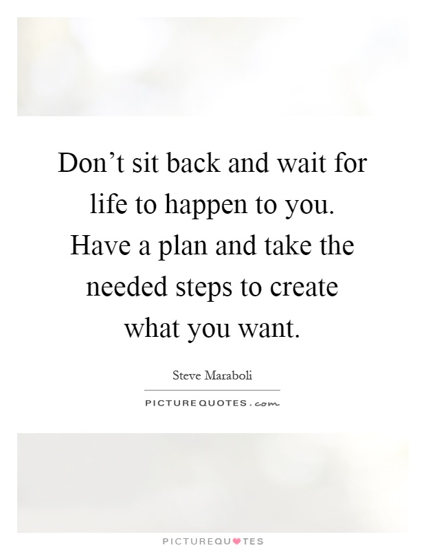 Don't sit back and wait for life to happen to you. Have a plan and take the needed steps to create what you want Picture Quote #1