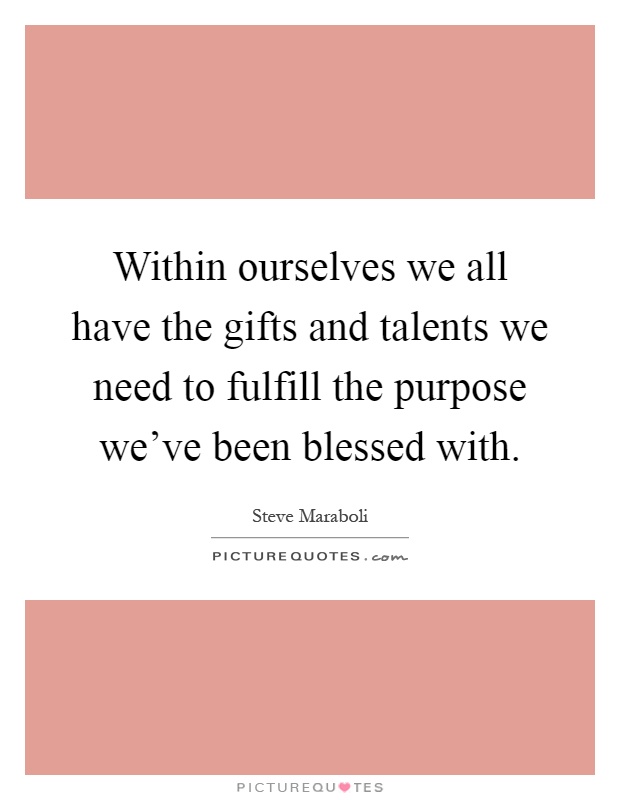 Within ourselves we all have the gifts and talents we need to fulfill the purpose we've been blessed with Picture Quote #1