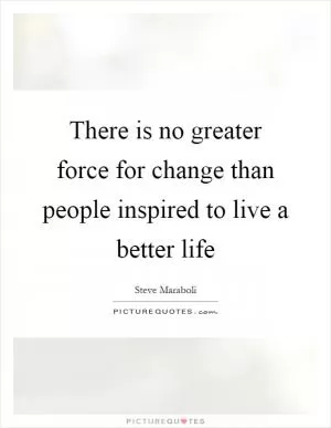 There is no greater force for change than people inspired to live a better life Picture Quote #1