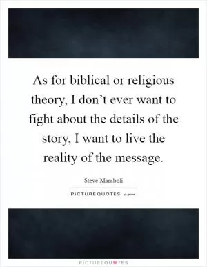 As for biblical or religious theory, I don’t ever want to fight about the details of the story, I want to live the reality of the message Picture Quote #1