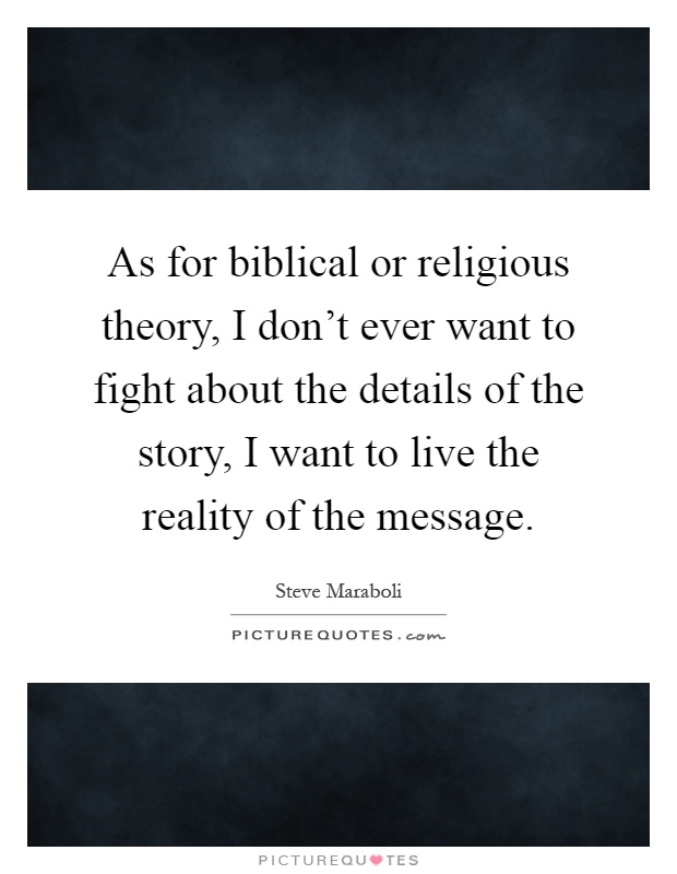 As for biblical or religious theory, I don't ever want to fight about the details of the story, I want to live the reality of the message Picture Quote #1