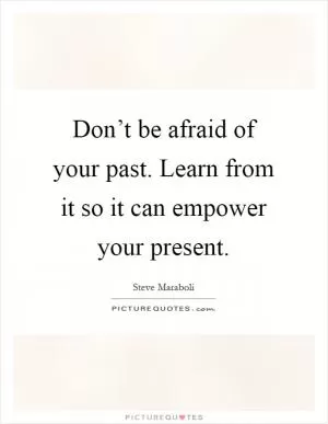 Don’t be afraid of your past. Learn from it so it can empower your present Picture Quote #1