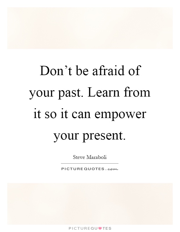 Don't be afraid of your past. Learn from it so it can empower your present Picture Quote #1