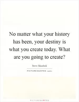 No matter what your history has been, your destiny is what you create today. What are you going to create? Picture Quote #1