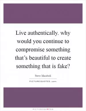 Live authentically. why would you continue to compromise something that’s beautiful to create something that is fake? Picture Quote #1