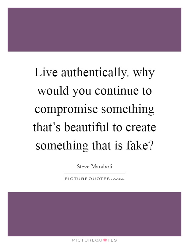 Live authentically. why would you continue to compromise something that's beautiful to create something that is fake? Picture Quote #1