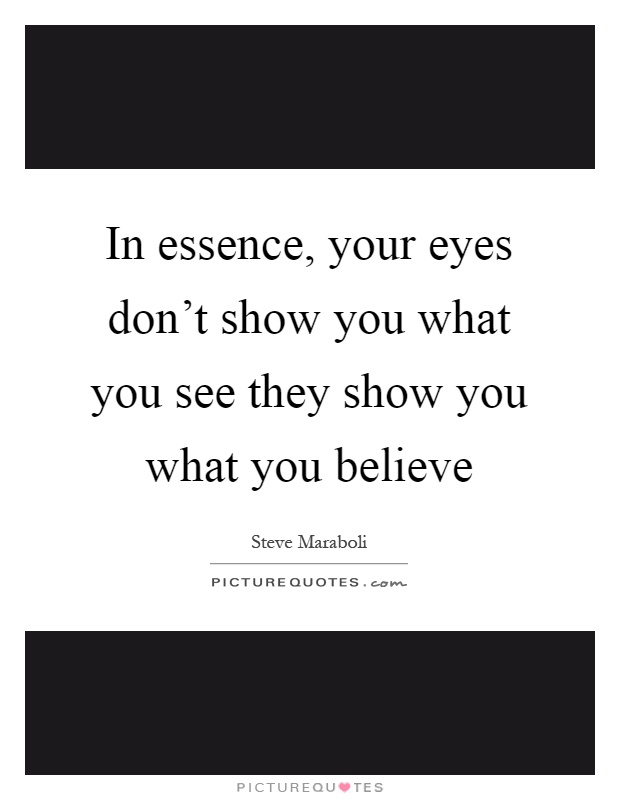 In essence, your eyes don't show you what you see they show you what you believe Picture Quote #1
