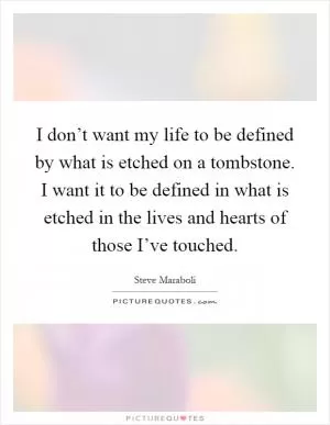 I don’t want my life to be defined by what is etched on a tombstone. I want it to be defined in what is etched in the lives and hearts of those I’ve touched Picture Quote #1