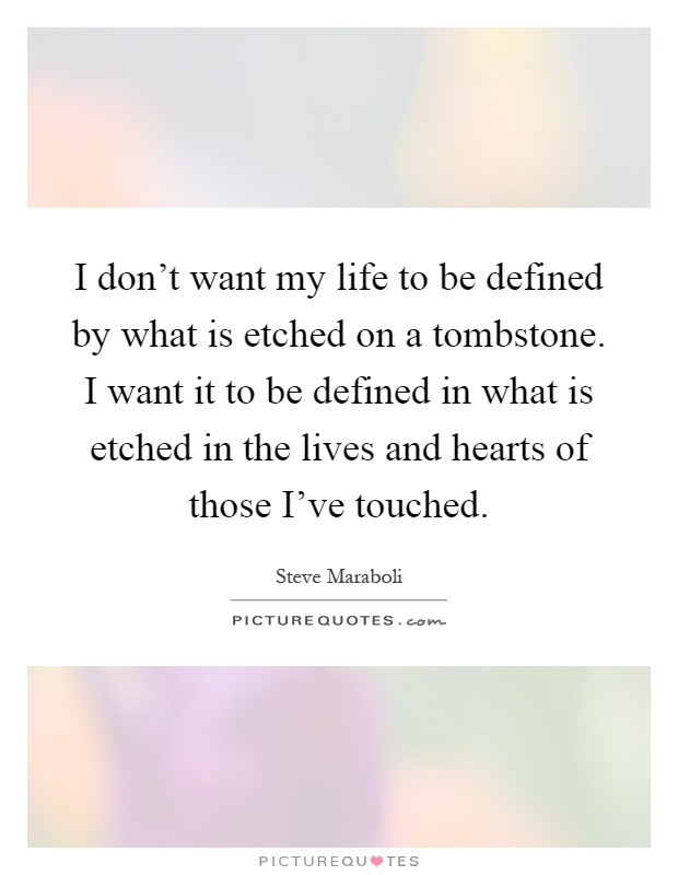 I don't want my life to be defined by what is etched on a tombstone. I want it to be defined in what is etched in the lives and hearts of those I've touched Picture Quote #1