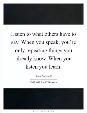 Listen to what others have to say. When you speak, you’re only repeating things you already know. When you listen you learn Picture Quote #1