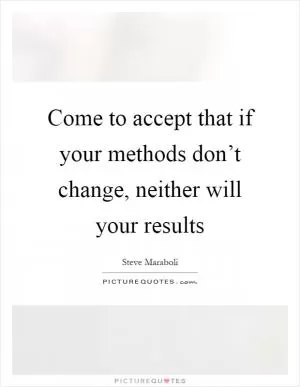 Come to accept that if your methods don’t change, neither will your results Picture Quote #1