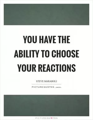 You have the ability to choose your reactions Picture Quote #1